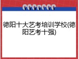 德阳十大艺考培训学校(德阳艺考十强)