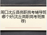 周口沈丘县高职高考辅导班哪个好(沈丘高职高考班推荐)
