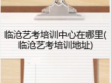 临沧艺考培训中心在哪里(临沧艺考培训地址)