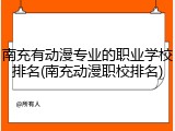 南充有动漫专业的职业学校排名(南充动漫职校排名)