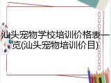 汕头宠物学校培训价格表一览(汕头宠物培训价目)