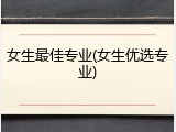 女生最佳专业(女生优选专业)
