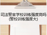 司法警官学校训练强度高吗(警校训练强度大)