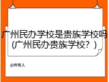 广州民办学校是贵族学校吗(广州民办贵族学校？)