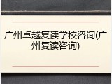 广州卓越复读学校咨询(广州复读咨询)