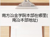 南方冶金学院本部在哪里(南冶本部地址)