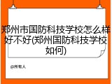 郑州市国防科技学校怎么样好不好(郑州国防科技学校如何)