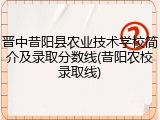 晋中昔阳县农业技术学校简介及录取分数线(昔阳农校录取线)