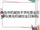 青岛市机械技术学校是全日制吗(青岛机械校全日制吗)