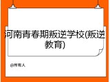 河南青春期叛逆学校(叛逆教育)