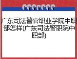 广东司法警官职业学院中职部怎样(广东司法警职院中职部)