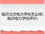 临沂北方电力学校怎么样(临沂电力学校评价)