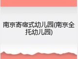 南京寄宿式幼儿园(南京全托幼儿园)