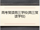 高考复读高三学校(高三复读学校)