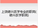 上饶德兴农学专业的职高(德兴农学职高)