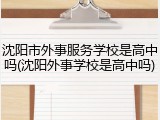 沈阳市外事服务学校是高中吗(沈阳外事学校是高中吗)