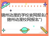 锦州动漫的学校官网报名("锦州动漫校网报名")