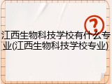江西生物科技学校有什么专业(江西生物科技学校专业)