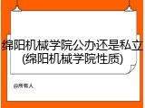 绵阳机械学院公办还是私立(绵阳机械学院性质)