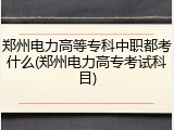 郑州电力高等专科中职都考什么(郑州电力高专考试科目)