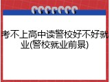 考不上高中读警校好不好就业(警校就业前景)