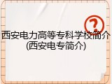 西安电力高等专科学校简介(西安电专简介)