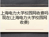 上海电力大学校园网收费吗现在(上海电力大学校园网收费)