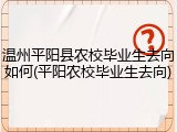 温州平阳县农校毕业生去向如何(平阳农校毕业生去向)