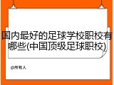 国内最好的足球学校职校有哪些(中国顶级足球职校)