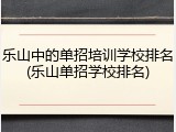 乐山中的单招培训学校排名(乐山单招学校排名)