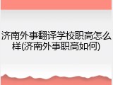 济南外事翻译学校职高怎么样(济南外事职高如何)