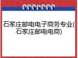 石家庄邮电电子商务专业(石家庄邮电电商)