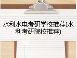 水利水电考研学校推荐(水利考研院校推荐)