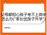 父母都担心孩子考不上高中怎么办("家长忧孩子升学")