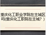 重庆化工职业学院在主城区吗(重庆化工职院在主城？)