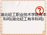 湖北轻工职业技术学院有本科吗(湖北轻工有本科吗)