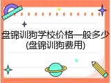 盘锦训狗学校价格一般多少(盘锦训狗费用)