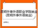 昆明外事外语职业学院就业(昆明外事外语就业)