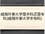 威海外事大学是本科还是专科(威海外事大学本专科)