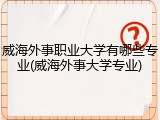 威海外事职业大学有哪些专业(威海外事大学专业)