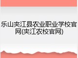 乐山夹江县农业职业学校官网(夹江农校官网)