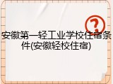 安徽第一轻工业学校住宿条件(安徽轻校住宿)