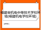 福建省机电中等技术学校环境(福建机电学校环境)