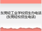 东莞轻工业学校招生办电话(东莞轻校招生电话)