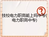 技校电力职高能上吗中专(电力职高中专)