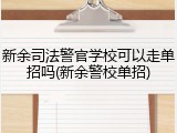 新余司法警官学校可以走单招吗(新余警校单招)