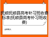 抚顺抚顺县高考补习班收费标准(抚顺县高考补习班收费)