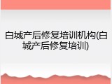 白城产后修复培训机构(白城产后修复培训)