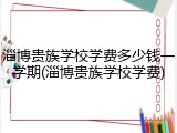 淄博贵族学校学费多少钱一学期(淄博贵族学校学费)