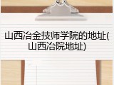 山西冶金技师学院的地址(山西冶院地址)